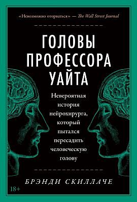 Головы профессора Уайта. Невероятная история нейрохирурга, который пытался пересадить человеческую голову