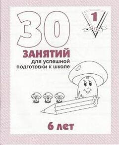 30 занятий для успешной подготовки к школе. 6 лет. Часть 1 (мягк.обл.) (2020)