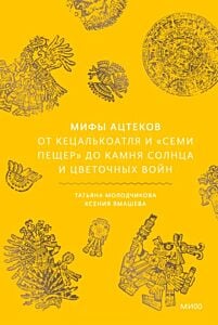 Мифы ацтеков. От Кецалькоатля и «Семи пещер» до Камня Солнца и цветочных войн