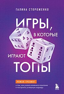 Игры, в которые играют топы. Роман-тренинг о том, как усилить влияние в компании и построить успешную карьеру