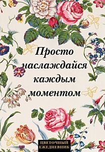 Просто наслаждайся каждым моментом! Цветочный ежедневник (А5, 72 л., недатированный)