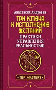 Три ключа к исполнению желаний. Практики управления реальностью