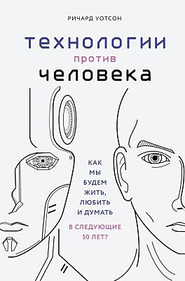 Технологии против Человека. Как мы будем жить, любить и думать в следующие 50 лет?