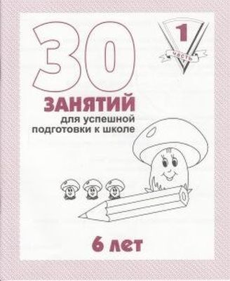 30 занятий для успешной подготовки к школе. 6 лет. Часть 1 (мягк.обл.) (2020)