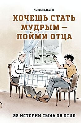 Хочешь стать мудрым – пойми отца. 22 истории сына об отце