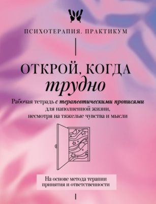 Открой, когда трудно. Рабочая тетрадь с терапевтическими прописями для наполненной жизни, несмотря на тяжелые чувства и мысли, на основе метода терапии принятия и ответственности ACT (мягк.обл.)
