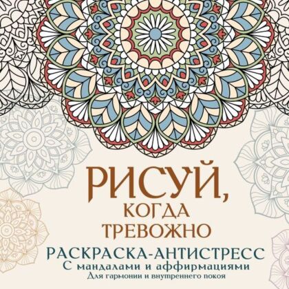 Рисуй, когда тревожно. Раскраска-антистресс с мандалами и аффирмациями. Для гармонии и внутреннего покоя (мягк.обл.)