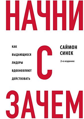 Начни с "Зачем?" Как выдающиеся лидеры вдохновляют действовать. 2-е издание