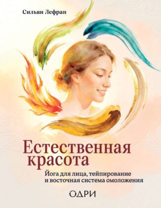 Естественная красота. Йога для лица, тейпирование и восточная система омоложения