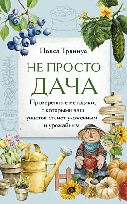 Не просто дача. Проверенные методики, с которыми ваш участок станет ухоженным и урожайным (мягк.обл.)
