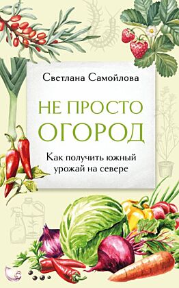 Не просто огород. Как получить южный урожай на севере (новое оформление) (мягк.обл.)