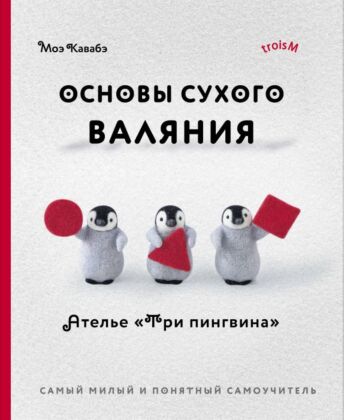 Основы сухого валяния. Ателье "Три пингвина". Самый милый и понятный самоучитель (мягк.обл.)