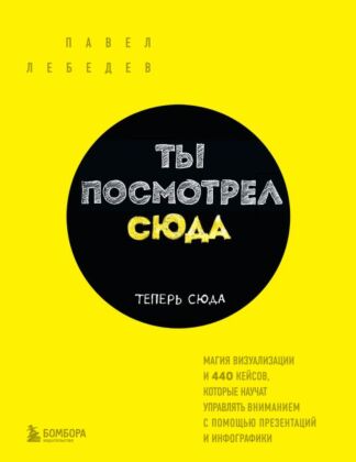 Ты посмотрел сюда. Теперь сюда. Магия визуализации и 440 кейсов, которые научат управлять вниманием с помощью презентаций и инфографики (мягк.обл.)