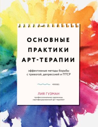 Основные практики арт-терапии. Эффективные методы борьбы с тревогой, депрессией и ПТСР (мягк.обл.)