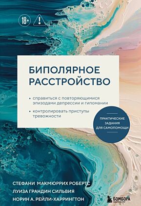 Биполярное расстройство. Практические задания для самопомощи. Справиться с повторяющимися эпизодами депрессии и гипомании, контролировать приступы тревожности (мягк.обл.)