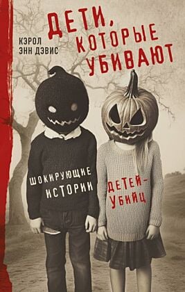 Дети, которые убивают. Шокирующие истории детей-убийц