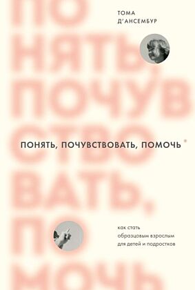 Понять, почувствовать, помочь. Как стать образцовым взрослым для детей и подростков (мягк.обл.)