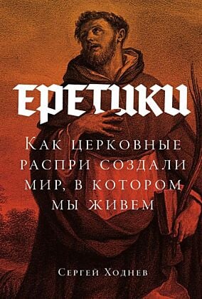 Еретики. Как церковные распри создали мир, в котором мы живём