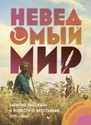 Неведомый мир. Забытые рассказы и повести о крестьянах (1791–1861). Антология