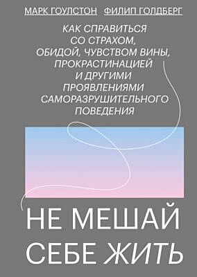 Не мешай себе жить. Как справиться со страхом, обидой, чувством вины, прокрастинацией и другими проявлениями саморазрушительного поведения