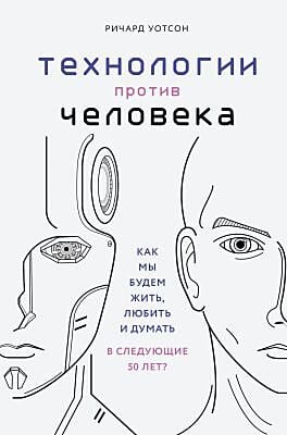 Технологии против Человека. Как мы будем жить, любить и думать в следующие 50 лет?