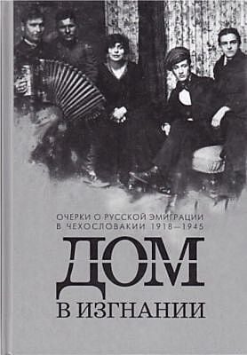 Дом в изгнании: Очерки о русской эмиграции в Чехословакии. 1918-1945