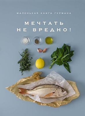 Маленькая книга гурмана. МЕЧТАТЬ НЕ ВРЕДНО!