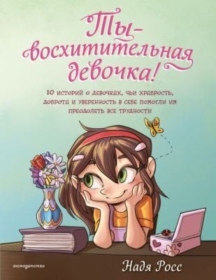Ты - восхитительная девочка! 10 историй о девочках, чьи храбрость, доброта и уверенность в себе помогли им преодолеть все трудности (мягк.обл.)