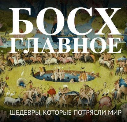 Босх. Главное. Шедевры, которые потрясли мир (мягк.обл.)