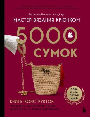 Мастер вязания крючком. 5000 сумок. Книга-конструктор трендовых аксессуаров любых фасонов и из любых материалов