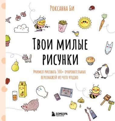 Твои милые рисунки. Учимся рисовать 300+ очаровательных персонажей из чего угодно (мягк.обл.)