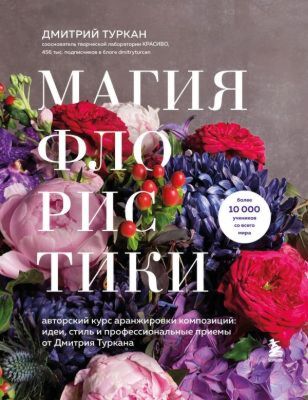 Магия флористики. Авторский курс аранжировки композиций: идеи, стиль и профессиональные приемы от Дмитрия Туркана (новый формат) (мягк.обл.)