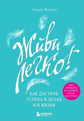 Живи легко! Как достичь успеха в делах и в жизни