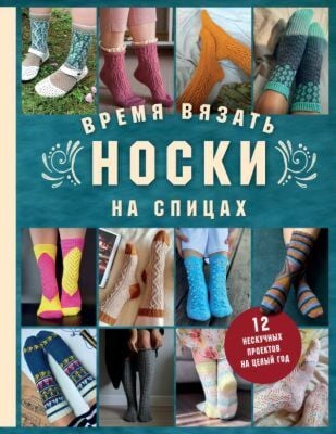 Время вязать НОСКИ на спицах. 12 нескучных проектов на целый год