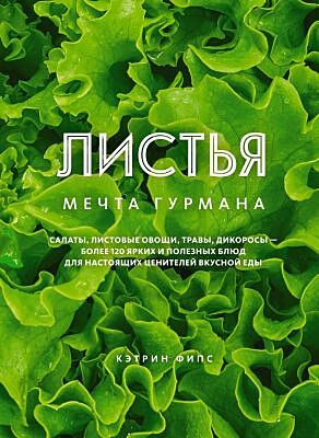 ЛИСТЬЯ. Мечта гурмана: Салаты, листовые овощи, травы, дикоросы - более 120 ярких и полезных блюд для настоящих ценителей вкусной еды