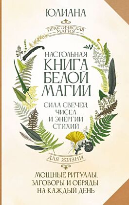 Настольная книга белой магии. Мощные ритуалы, заговоры и обряды на каждый день. Сила свечей, чисел и энергии стихий