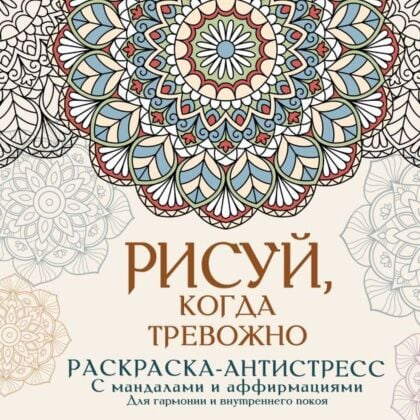 Рисуй, когда тревожно. Раскраска-антистресс с мандалами и аффирмациями. Для гармонии и внутреннего покоя (мягк.обл.)