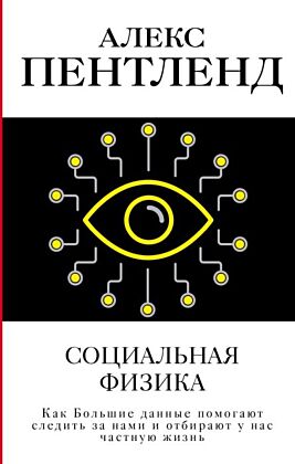 Социальная физика. Как Большие данные помогают следить за нами и отбирают у нас частную жизнь