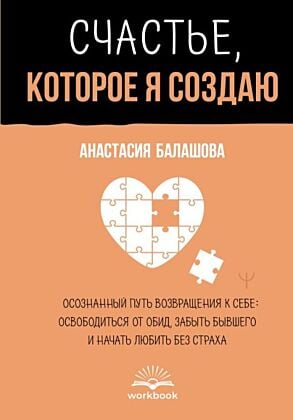 Счастье, которое я создаю. Осознанный путь возвращения к себе: освободиться от обид, забыть бывшего и начать любить без страха